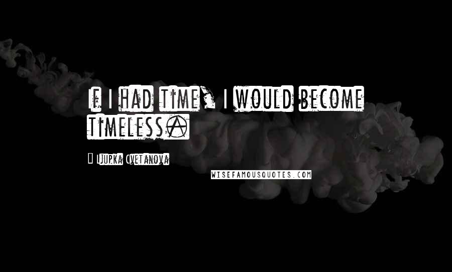 Ljupka Cvetanova quotes: If I had time, I would become timeless.