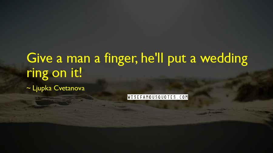Ljupka Cvetanova quotes: Give a man a finger, he'll put a wedding ring on it!