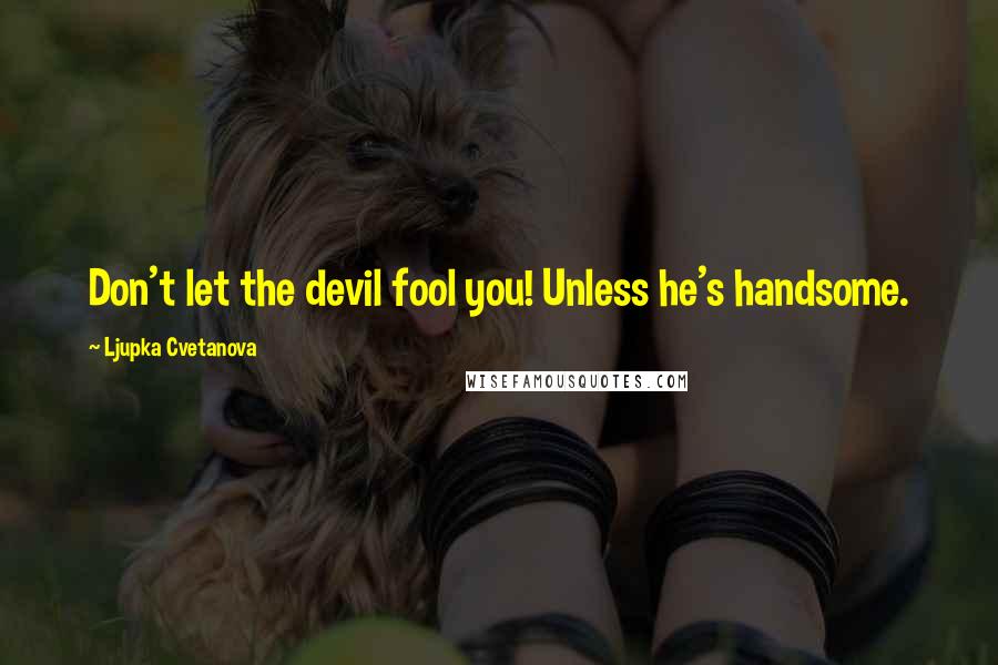 Ljupka Cvetanova quotes: Don't let the devil fool you! Unless he's handsome.