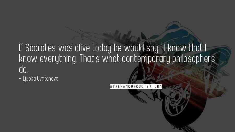 Ljupka Cvetanova quotes: If Socrates was alive today he would say : I know that I know everything. That's what contemporary philosophers do.