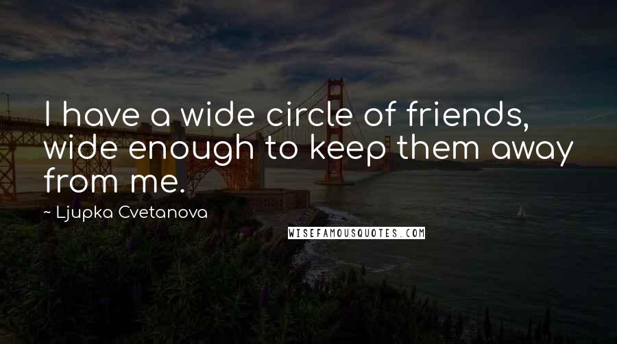 Ljupka Cvetanova quotes: I have a wide circle of friends, wide enough to keep them away from me.