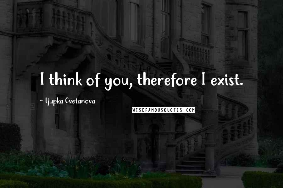 Ljupka Cvetanova quotes: I think of you, therefore I exist.