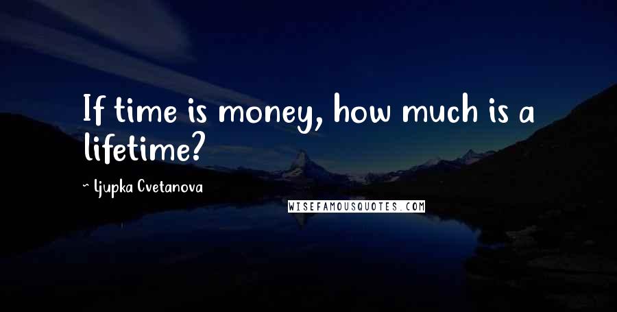 Ljupka Cvetanova quotes: If time is money, how much is a lifetime?