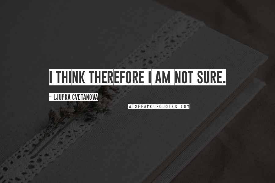 Ljupka Cvetanova quotes: I think therefore I am not sure.