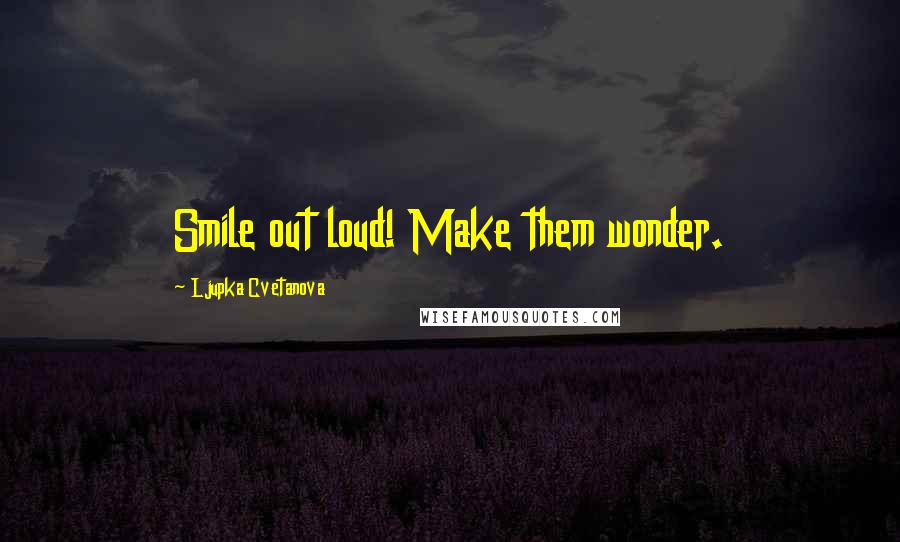 Ljupka Cvetanova quotes: Smile out loud! Make them wonder.