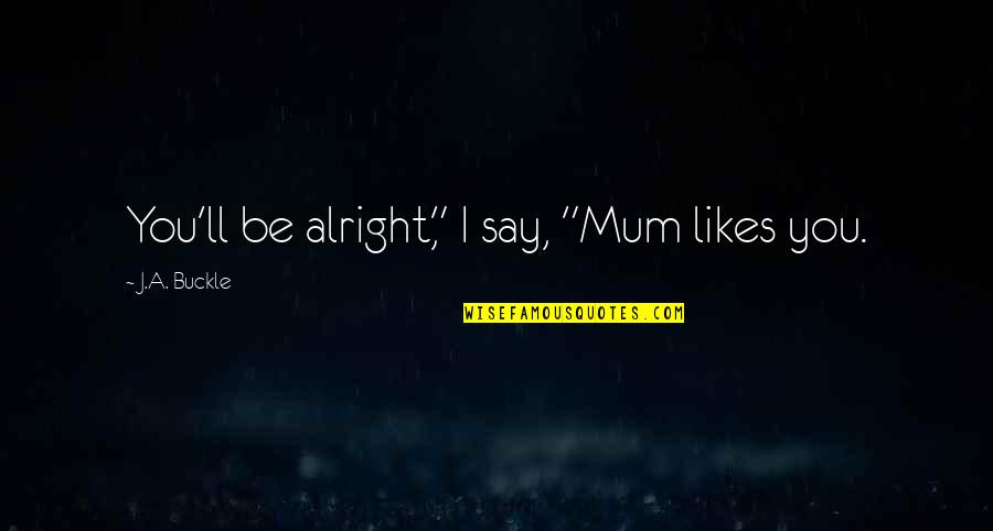 Ll Be Alright Quotes By J.A. Buckle: You'll be alright," I say, "Mum likes you. Ll Be Alright Quotes By J.A. Buckle: You'll be alright," I say, "Mum likes you.