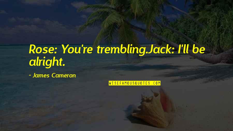 Ll Be Alright Quotes By James Cameron: Rose: You're trembling.Jack: I'll be alright. Ll Be Alright Quotes By James Cameron: Rose: You're trembling.Jack: I'll be alright.