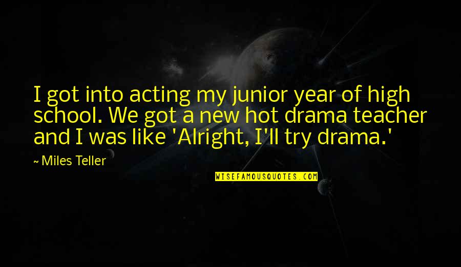 Ll Be Alright Quotes By Miles Teller: I got into acting my junior year of Ll Be Alright Quotes By Miles Teller: I got into acting my junior year of