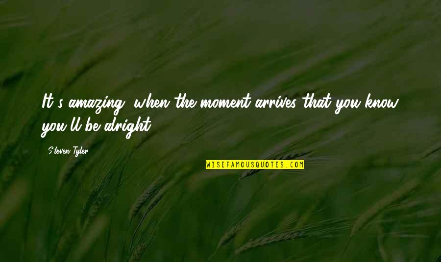 Ll Be Alright Quotes By Steven Tyler: It's amazing, when the moment arrives that you
