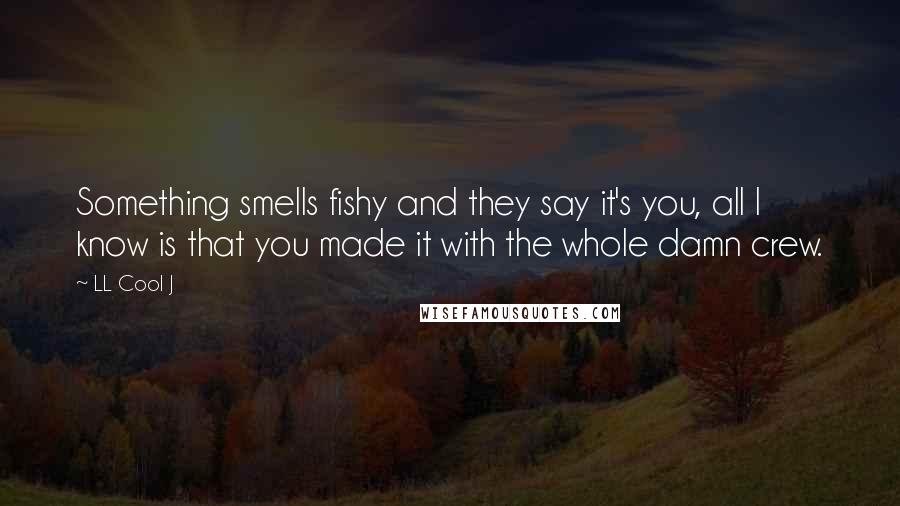 LL Cool J quotes: Something smells fishy and they say it's you, all I know is that you made it with the whole damn crew.