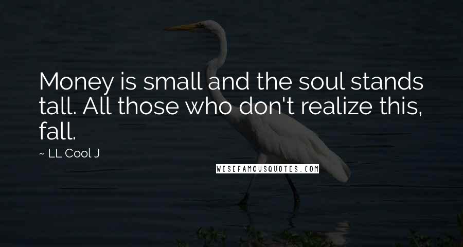 LL Cool J quotes: Money is small and the soul stands tall. All those who don't realize this, fall.