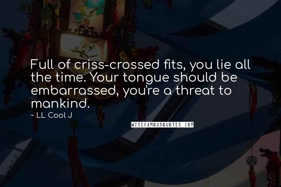 LL Cool J quotes: Full of criss-crossed fits, you lie all the time. Your tongue should be embarrassed, you're a threat to mankind. LL Cool J quotes: Full of criss-crossed fits, you lie all the time. Your tongue should be embarrassed, you're a threat to mankind.