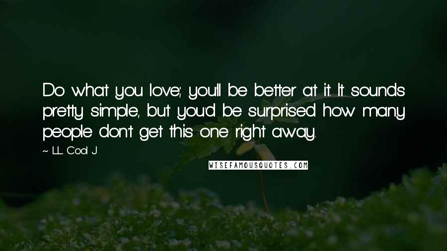 LL Cool J quotes: Do what you love; you'll be better at it. It sounds pretty simple, but you'd be surprised how many people don't get this one right away.