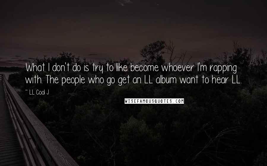 LL Cool J quotes: What I don't do is try to like become whoever I'm rapping with. The people who go get an LL album want to hear LL.