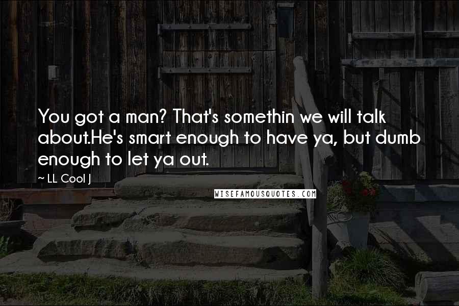 LL Cool J quotes: You got a man? That's somethin we will talk about.He's smart enough to have ya, but dumb enough to let ya out.