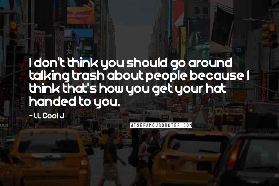 LL Cool J quotes: I don't think you should go around talking trash about people because I think that's how you get your hat handed to you.