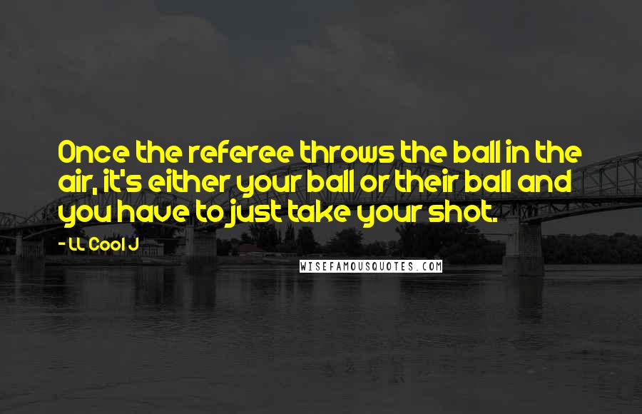 LL Cool J quotes: Once the referee throws the ball in the air, it's either your ball or their ball and you have to just take your shot.