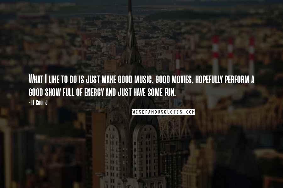 LL Cool J quotes: What I like to do is just make good music, good movies, hopefully perform a good show full of energy and just have some fun.