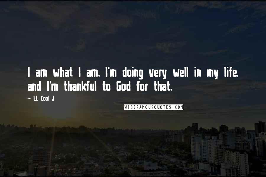 LL Cool J quotes: I am what I am, I'm doing very well in my life, and I'm thankful to God for that.