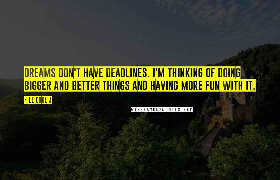 LL Cool J quotes: Dreams don't have deadlines. I'm thinking of doing bigger and better things and having more fun with it.