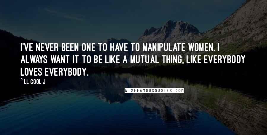 LL Cool J quotes: I've never been one to have to manipulate women. I always want it to be like a mutual thing, like everybody loves everybody.