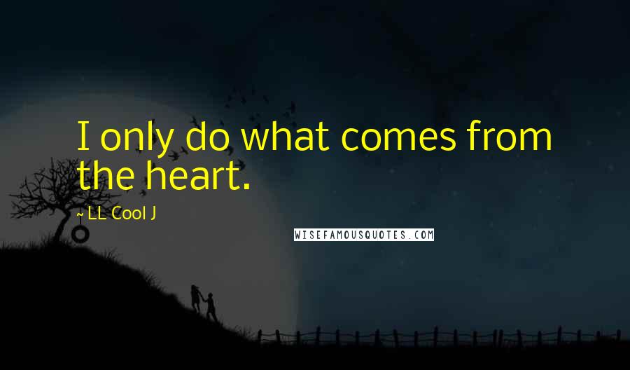LL Cool J quotes: I only do what comes from the heart.