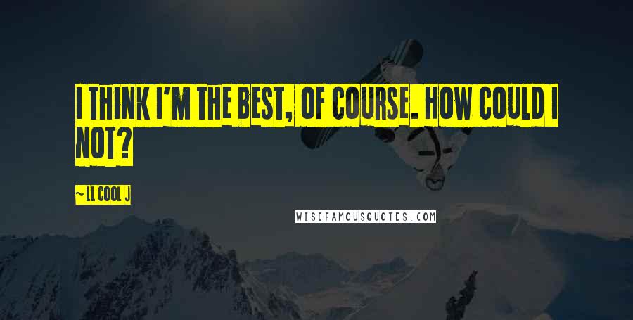 LL Cool J quotes: I think I'm the best, of course. How could I not?
