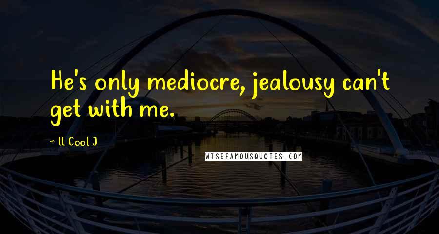 LL Cool J quotes: He's only mediocre, jealousy can't get with me.