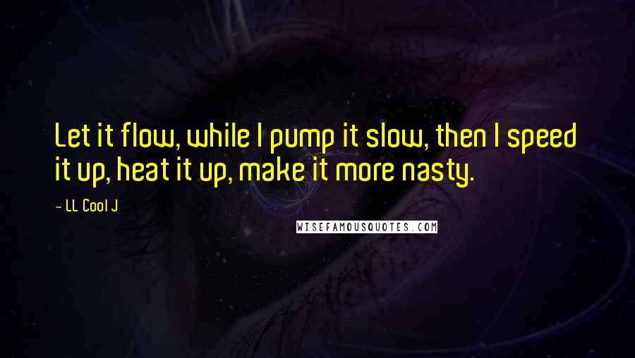 LL Cool J quotes: Let it flow, while I pump it slow, then I speed it up, heat it up, make it more nasty.