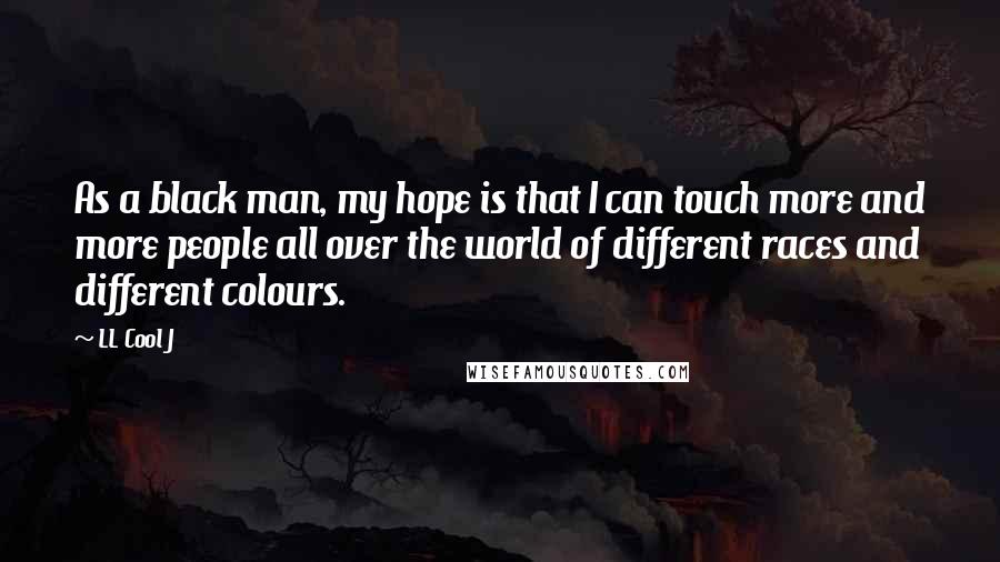 LL Cool J quotes: As a black man, my hope is that I can touch more and more people all over the world of different races and different colours.