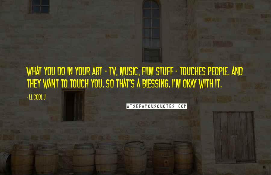 LL Cool J quotes: What you do in your art - TV, music, film stuff - touches people. And they want to touch you. So that's a blessing. I'm okay with it.