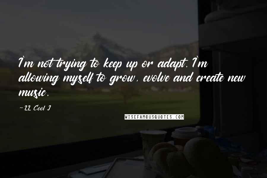 LL Cool J quotes: I'm not trying to keep up or adapt. I'm allowing myself to grow, evolve and create new music.