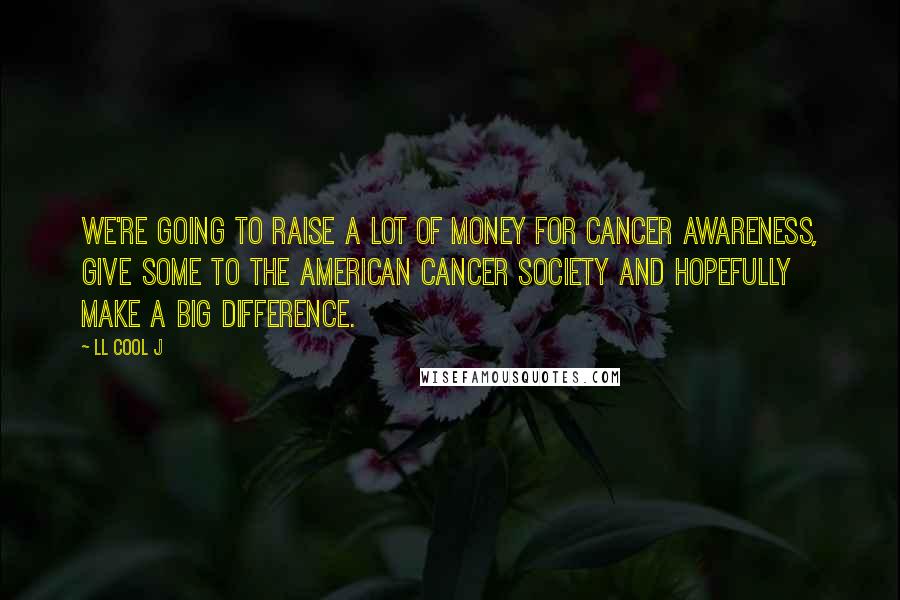 LL Cool J quotes: We're going to raise a lot of money for cancer awareness, give some to the American Cancer Society and hopefully make a big difference.