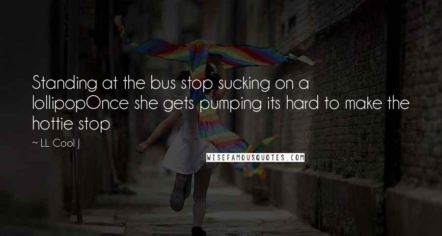 LL Cool J quotes: Standing at the bus stop sucking on a lollipopOnce she gets pumping its hard to make the hottie stop