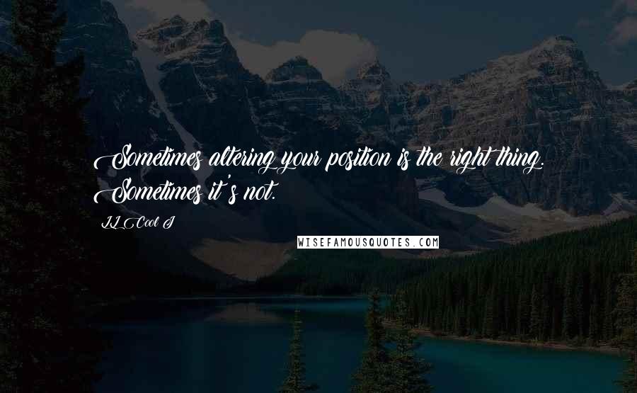 LL Cool J quotes: Sometimes altering your position is the right thing. Sometimes it's not.