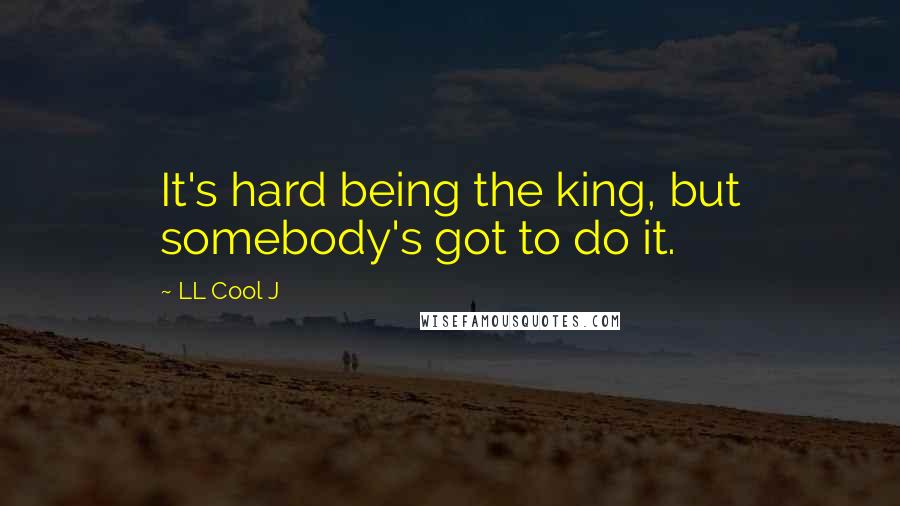 LL Cool J quotes: It's hard being the king, but somebody's got to do it.