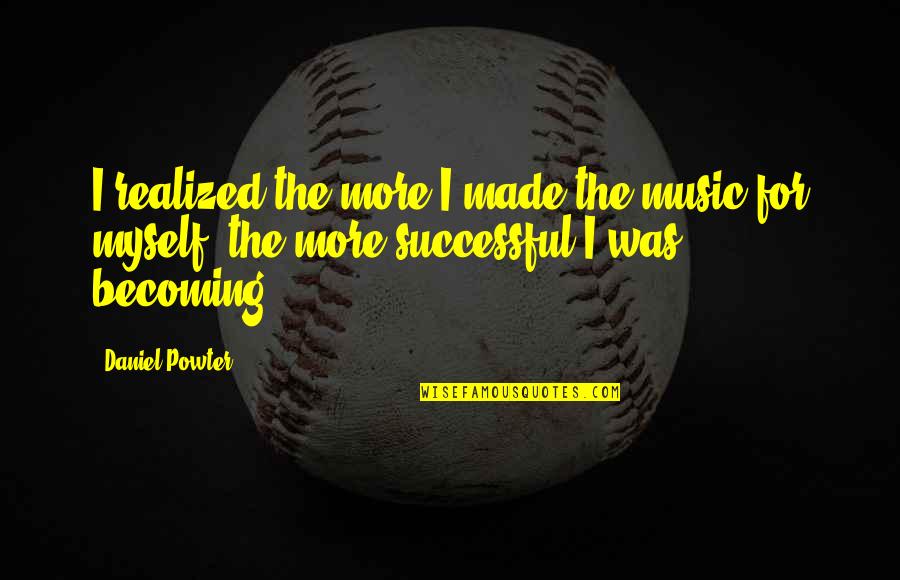 Llaguno Corporation Quotes By Daniel Powter: I realized the more I made the music Llaguno Corporation Quotes By Daniel Powter: I realized the more I made the music