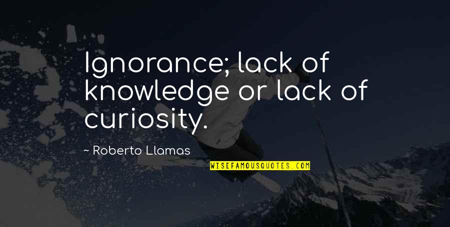 Llamas Quotes By Roberto Llamas: Ignorance; lack of knowledge or lack of curiosity. Llamas Quotes By Roberto Llamas: Ignorance; lack of knowledge or lack of curiosity.