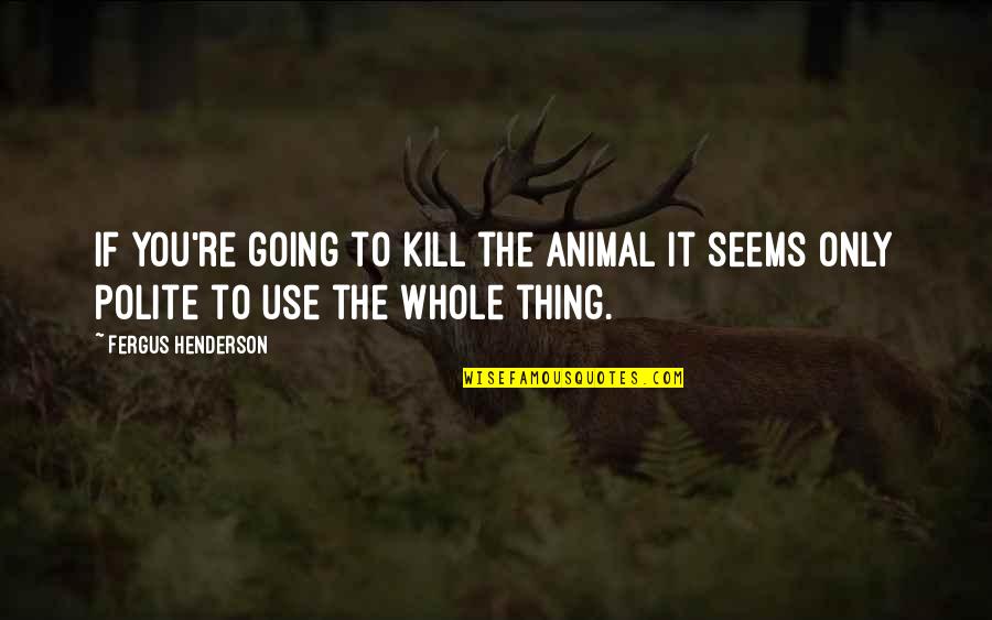 Llavors De Canem Quotes By Fergus Henderson: If you're going to kill the animal it
