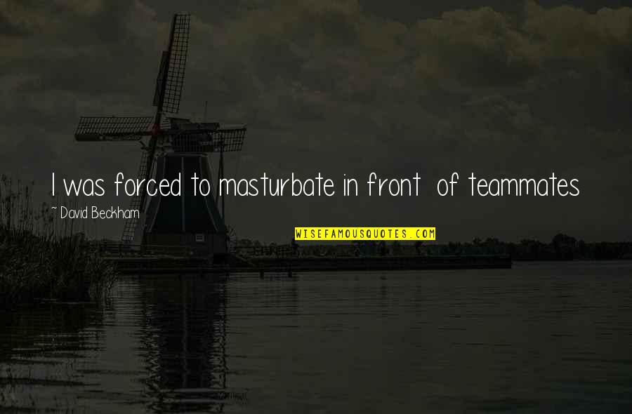 Llegaste T Quotes By David Beckham: I was forced to masturbate in front of Llegaste T Quotes By David Beckham: I was forced to masturbate in front of