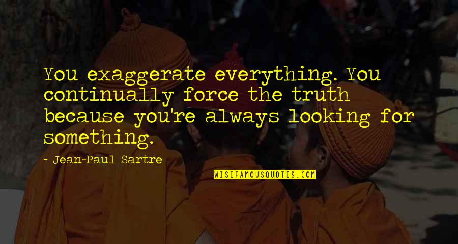 Llenas Aybar Quotes By Jean-Paul Sartre: You exaggerate everything. You continually force the truth