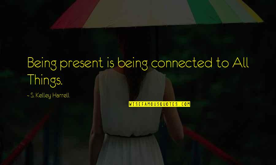 Llevare 10 Quotes By S. Kelley Harrell: Being present is being connected to All Things.