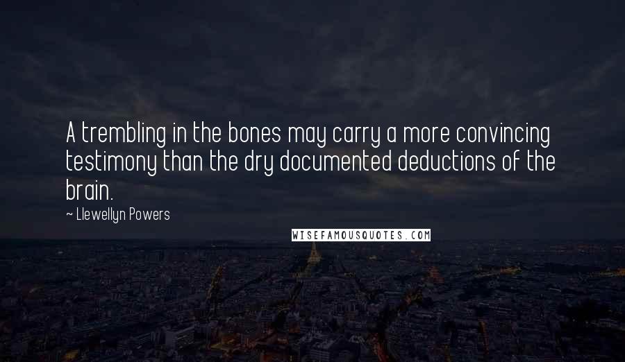 Llewellyn Powers quotes: A trembling in the bones may carry a more convincing testimony than the dry documented deductions of the brain.