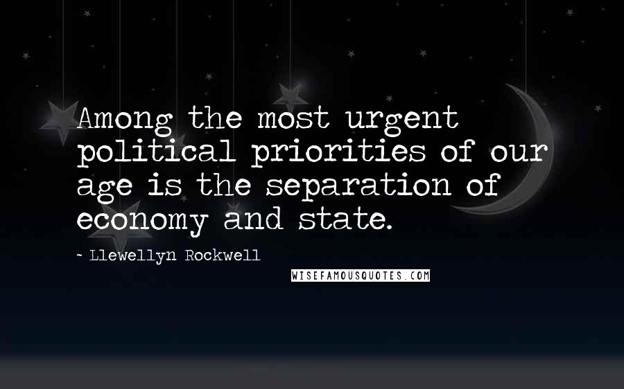 Llewellyn Rockwell quotes: Among the most urgent political priorities of our age is the separation of economy and state.