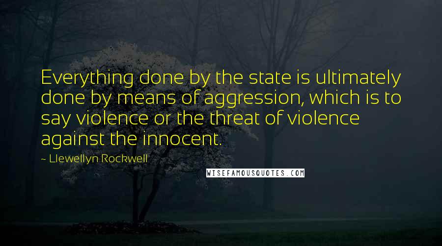 Llewellyn Rockwell quotes: Everything done by the state is ultimately done by means of aggression, which is to say violence or the threat of violence against the innocent.