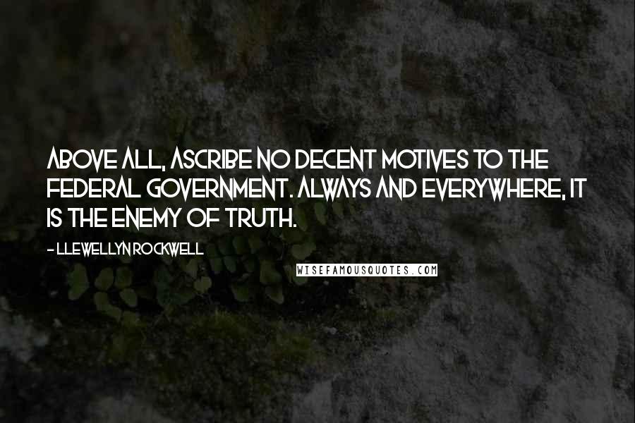 Llewellyn Rockwell quotes: Above all, ascribe no decent motives to the federal government. Always and everywhere, it is the enemy of truth.