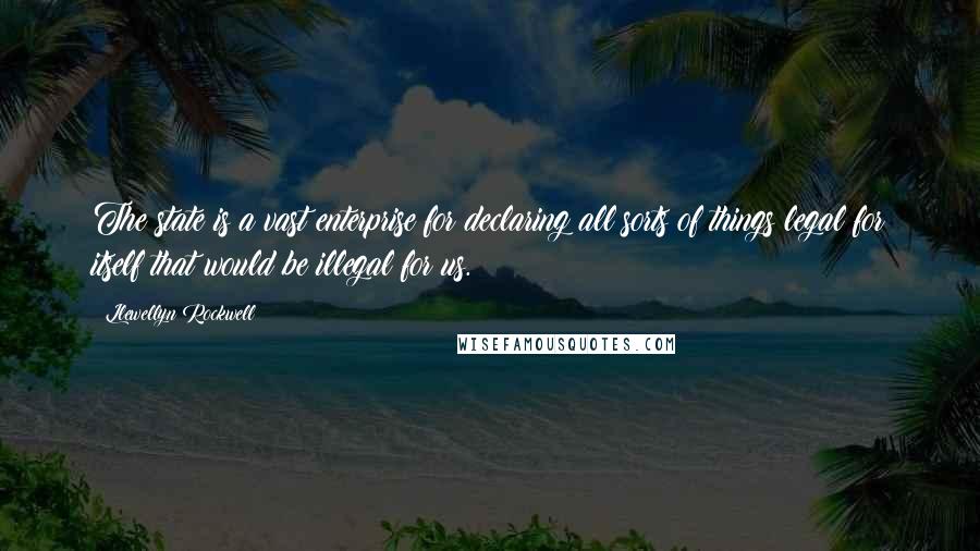 Llewellyn Rockwell quotes: The state is a vast enterprise for declaring all sorts of things legal for itself that would be illegal for us.