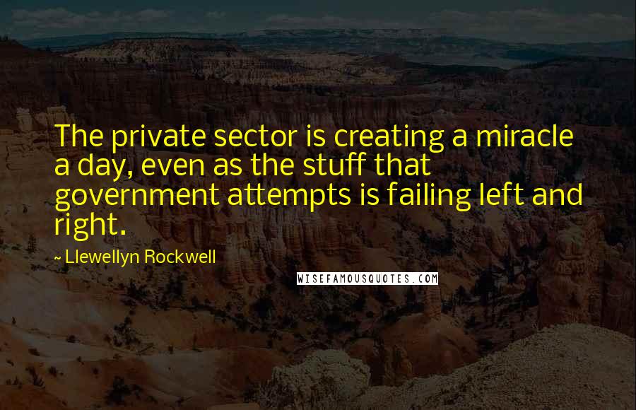 Llewellyn Rockwell quotes: The private sector is creating a miracle a day, even as the stuff that government attempts is failing left and right.