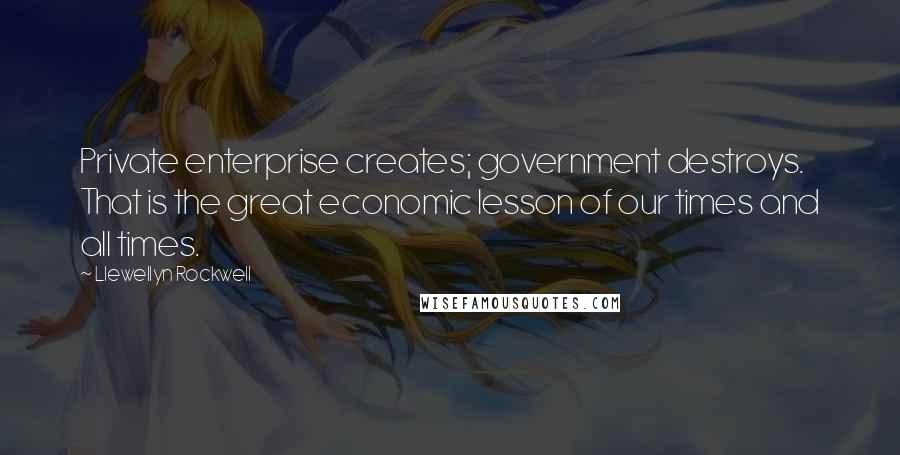 Llewellyn Rockwell quotes: Private enterprise creates; government destroys. That is the great economic lesson of our times and all times.