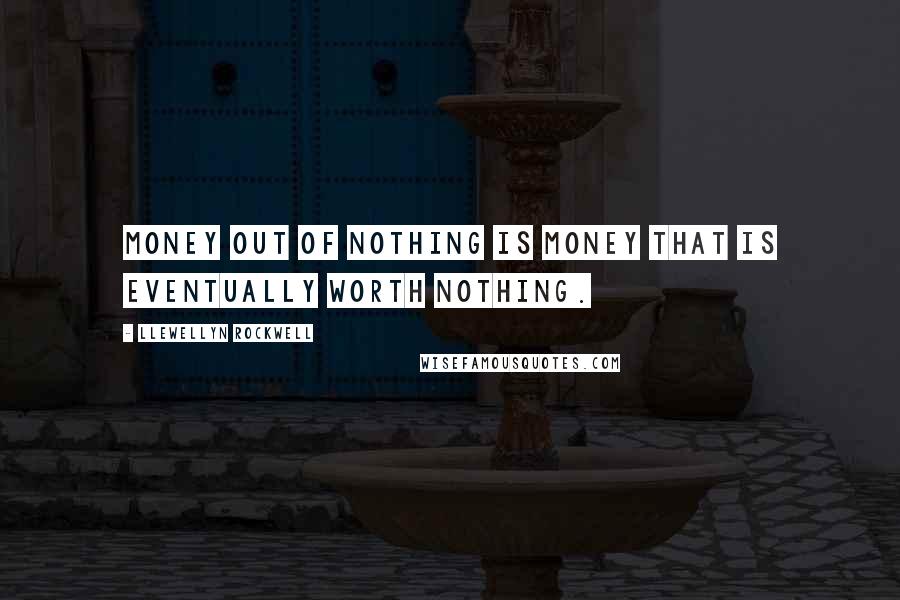 Llewellyn Rockwell quotes: Money out of nothing is money that is eventually worth nothing.